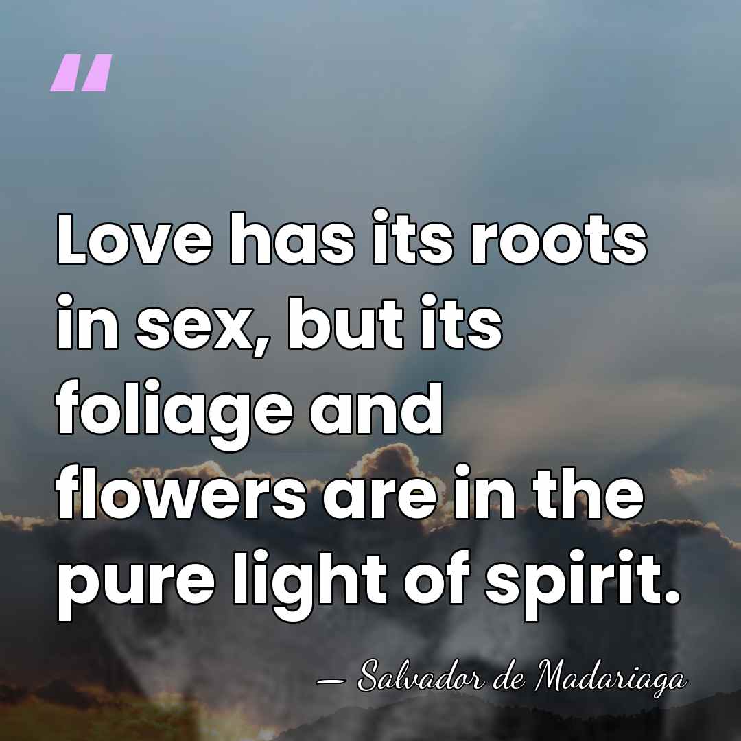 Love has its roots in sex, but its foliage and flowers are&hellip; - Salvador de Madariaga