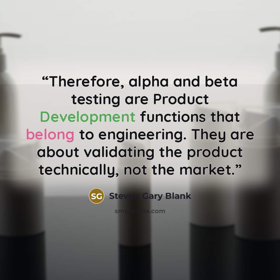 “Therefore, alpha and beta testing are Product Development functions that belong to engineering. They are about validating the product technically, not the market.” quote by Steven Gary Blank