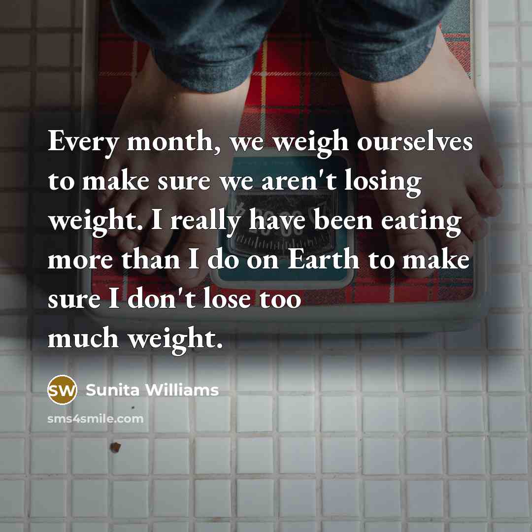 “Every month, we weigh ourselves to make sure we aren't…” quote by Sunita Williams