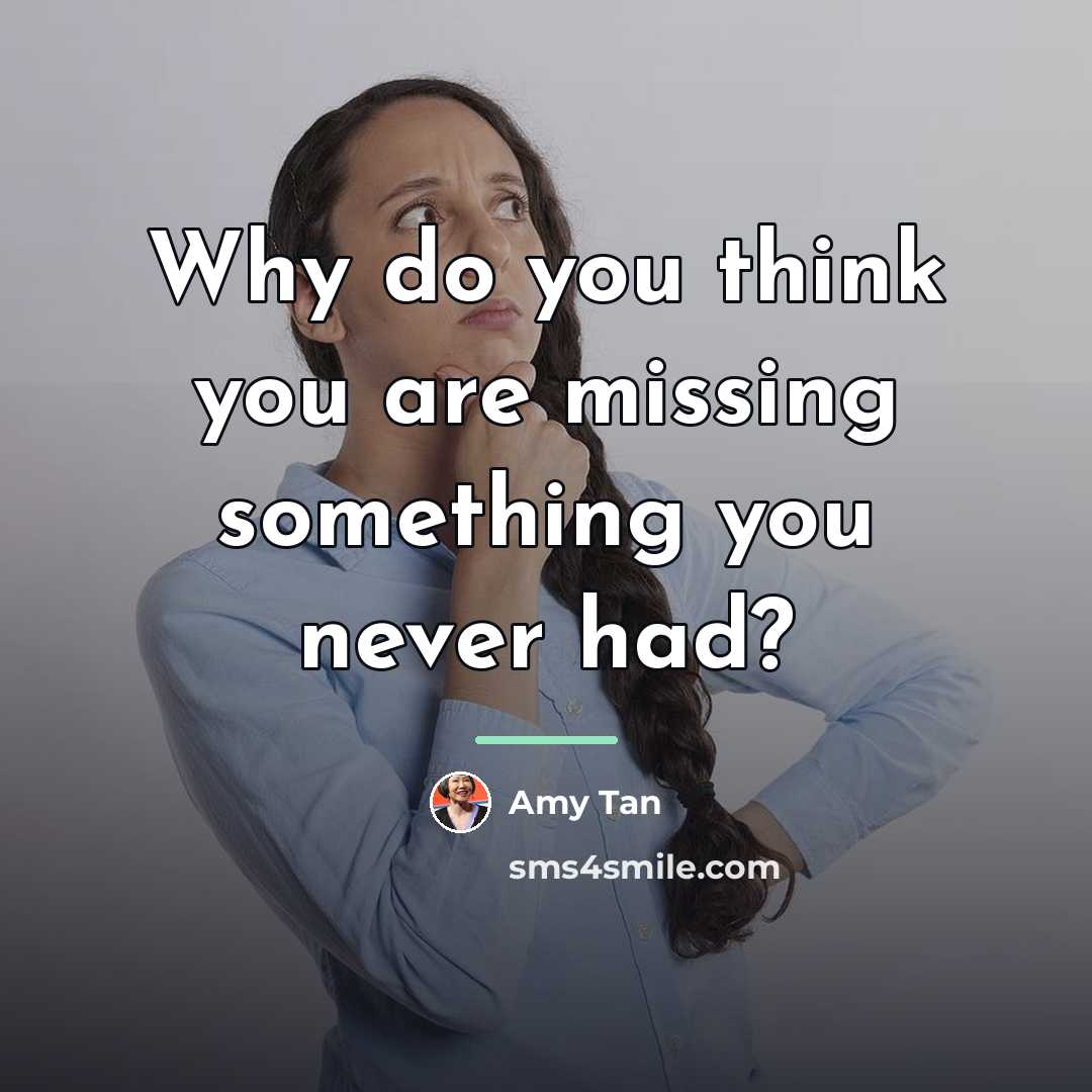 “Why do you think you are missing something you never…” quote by Amy Tan