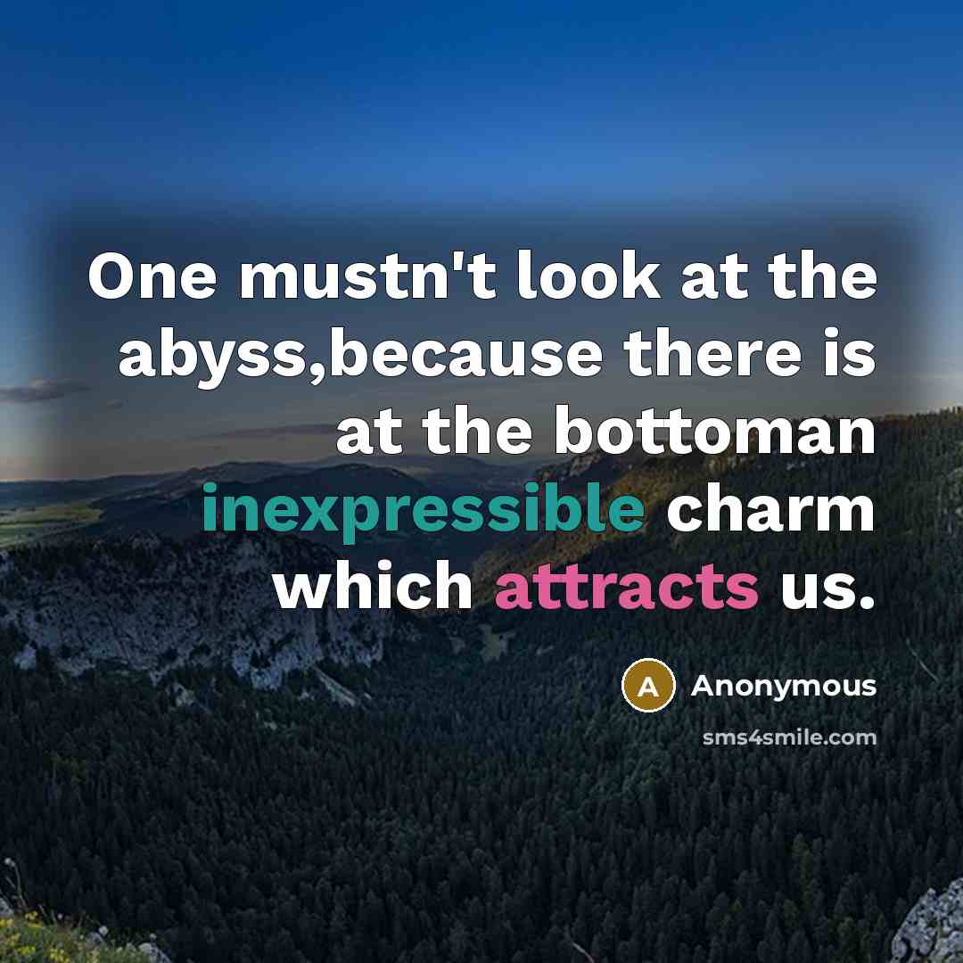“One mustn't look at the abyss,because there is at the bottoman inexpressible charm which attracts us.” quote by Anonymous