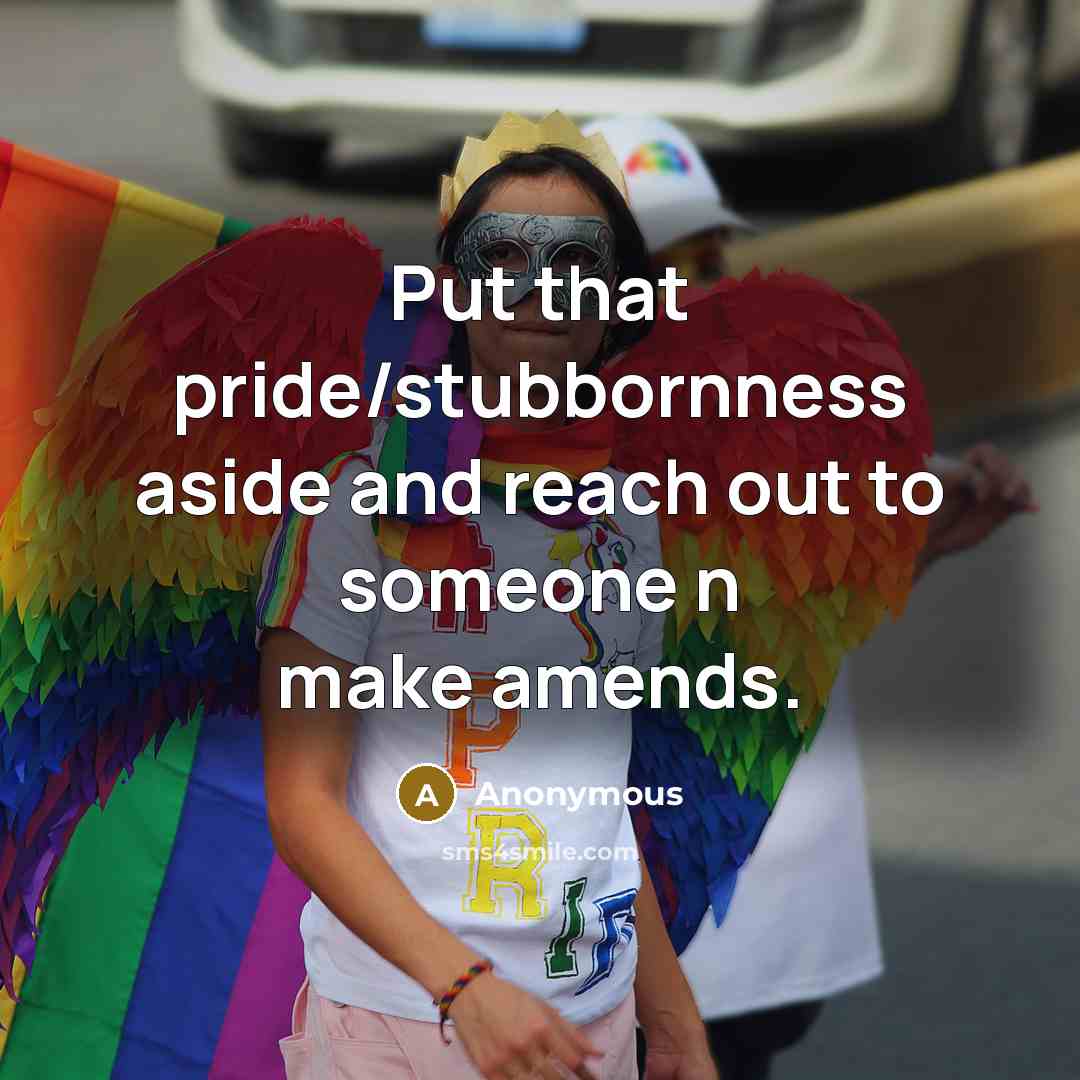 “Put that pride/stubbornness aside and reach out to someone n make amends.” quote by Anonymous