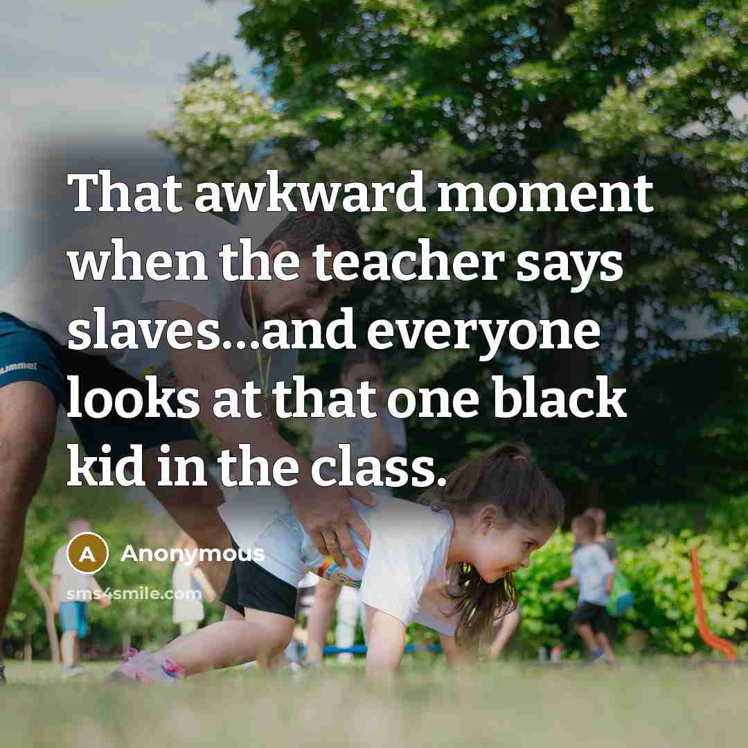 “That awkward moment when the teacher says slaves....and everyone looks…” quote by Anonymous
