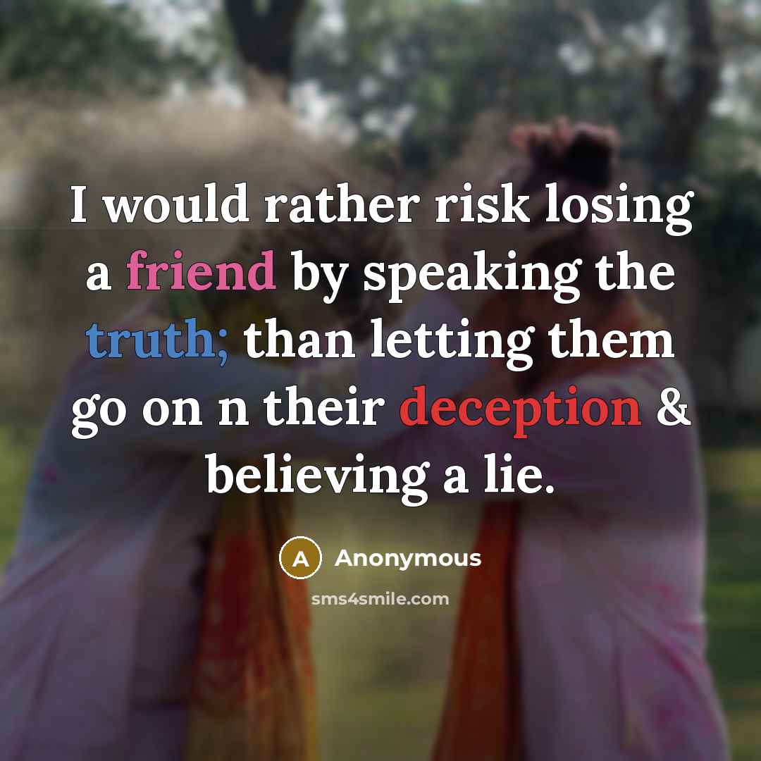 “I would rather risk losing a friend by speaking the truth; than letting them go on n their deception & believing a lie.” quote by Anonymous