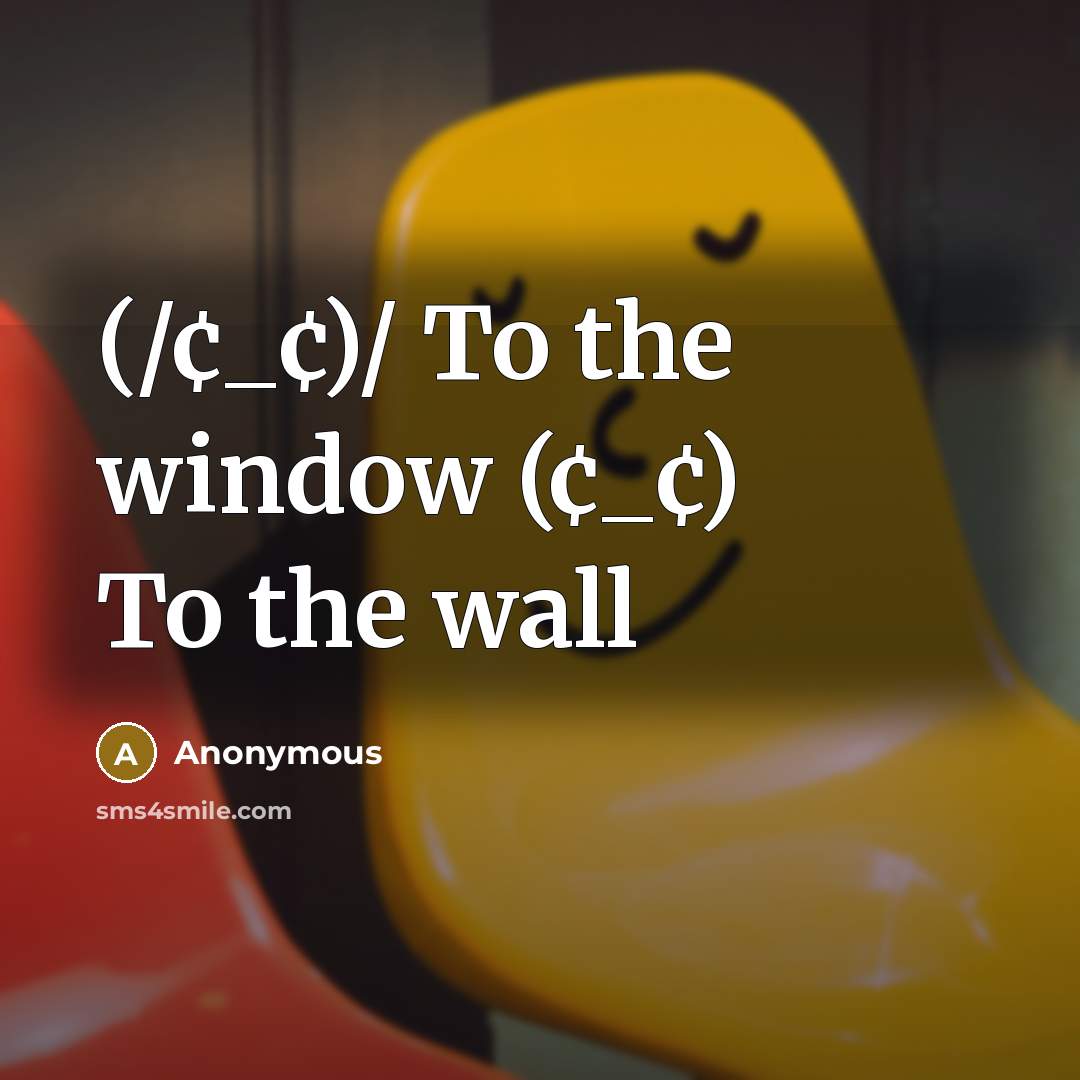“(/¢_¢)/ To the window (¢_¢) To the wall…” quote by Anonymous