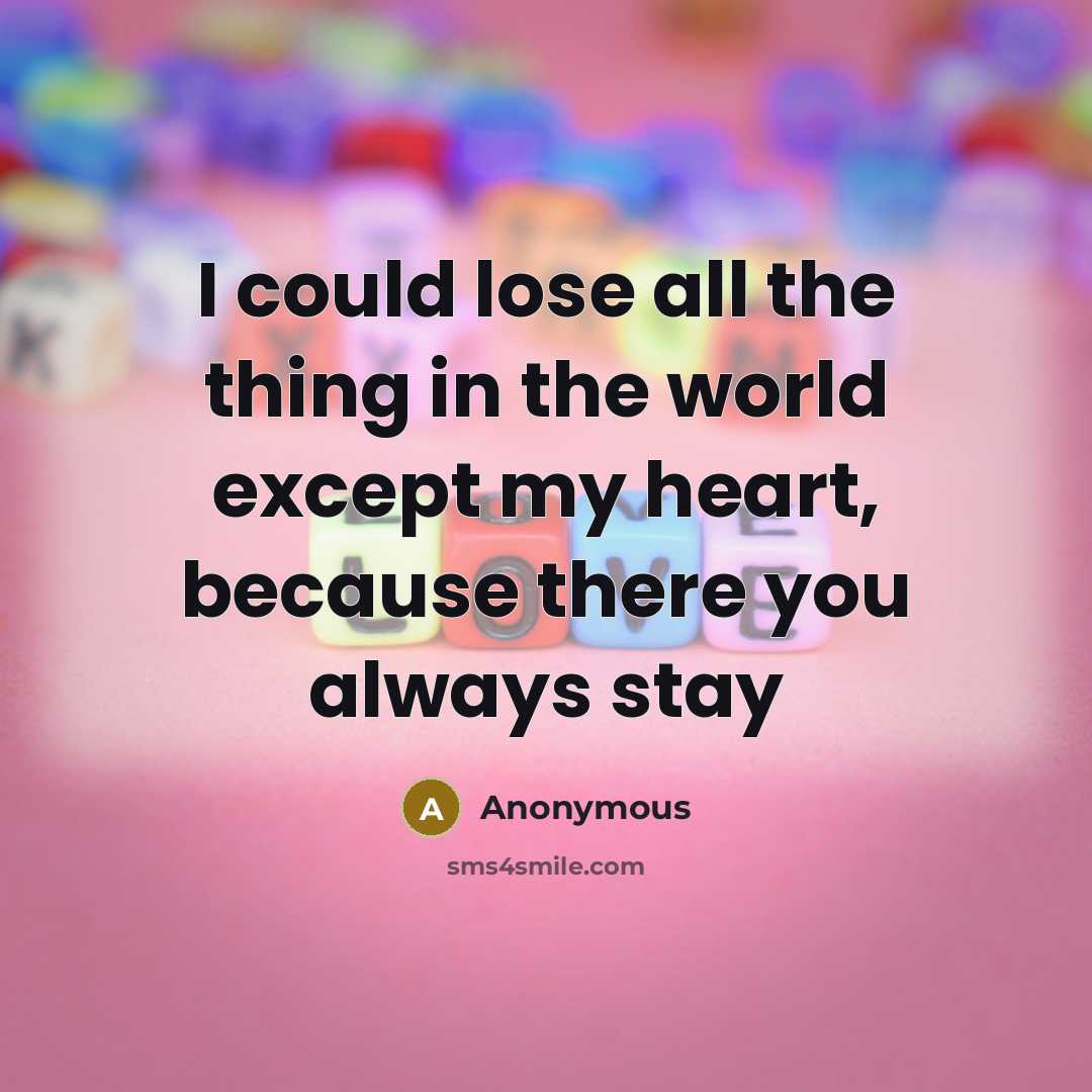 “I could lose all the thing in the world except my heart, because there you always stay” quote by Anonymous