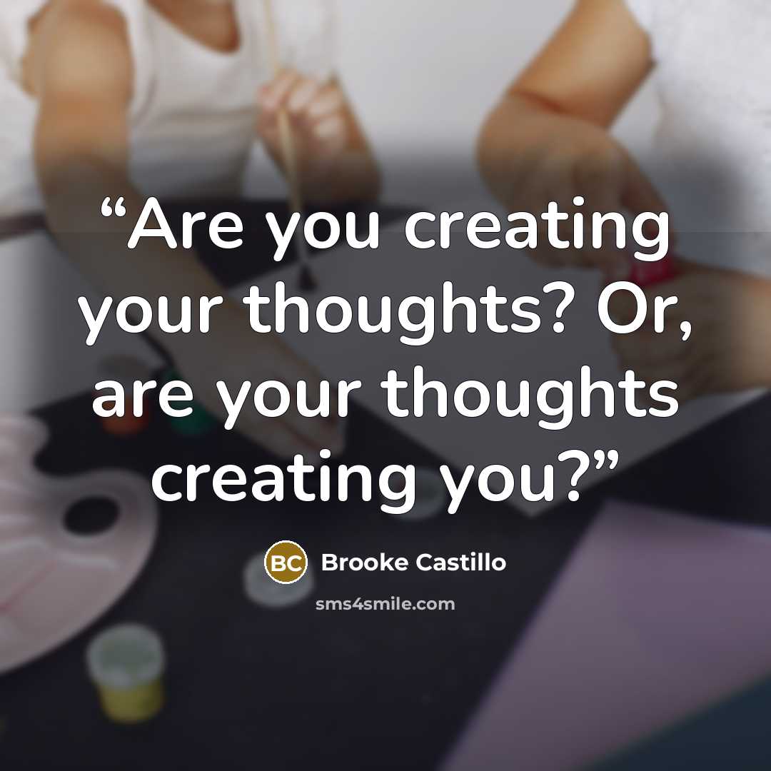 “Are you creating your thoughts? Or, are your thoughts creating you?” quote by Brooke Castillo