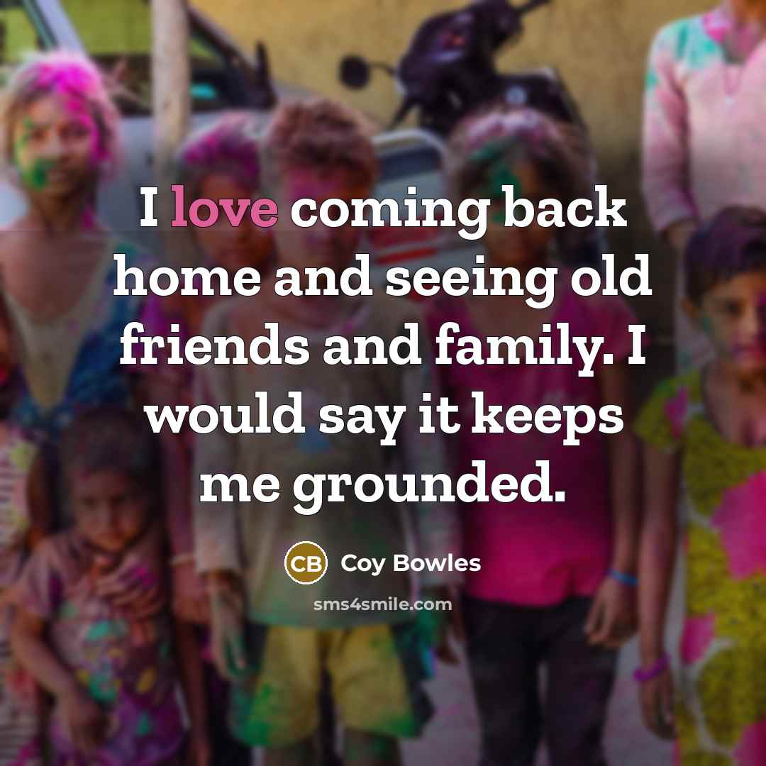 “I love coming back home and seeing old friends and…” quote by Coy Bowles