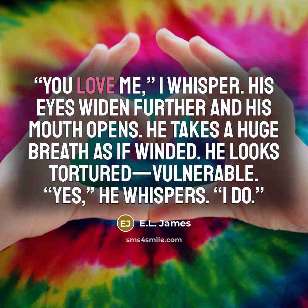 “You love me,” I whisper. His eyes widen further and his mouth opens. He takes a huge breath as if winded. He looks tortured—vulnerable. “Yes,” he whispers. “I do.” quote by E.L. James