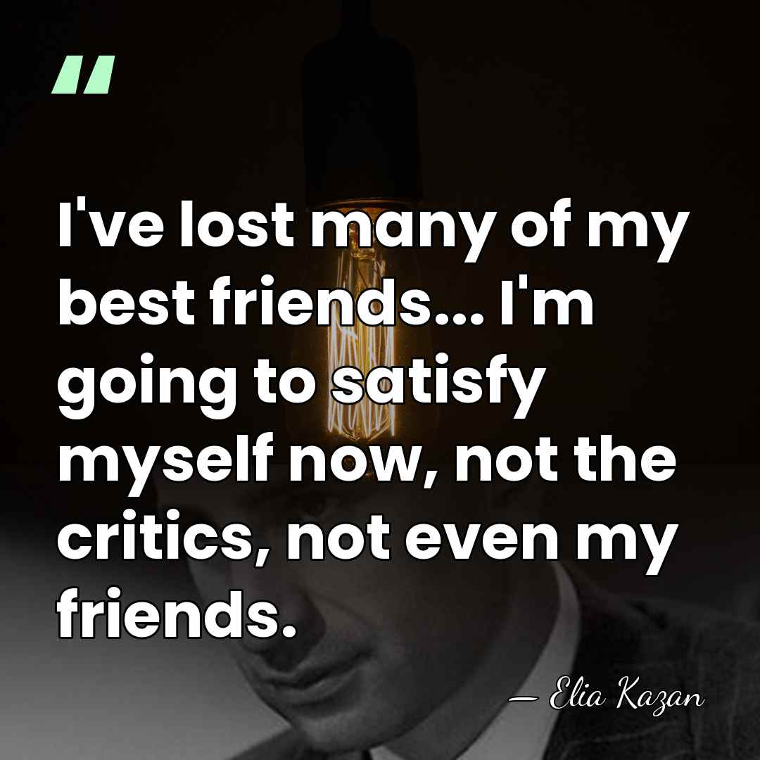 I've lost many of my best friends... I'm going to satisfy myself&hellip; - Elia Kazan