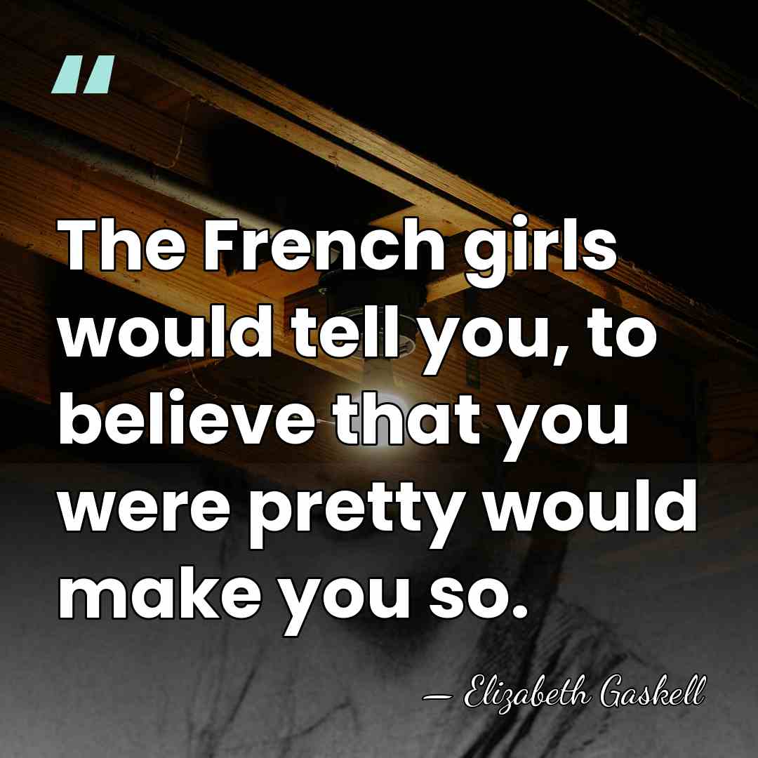The French girls would tell you, to believe that you were pretty&hellip; - Elizabeth Gaskell