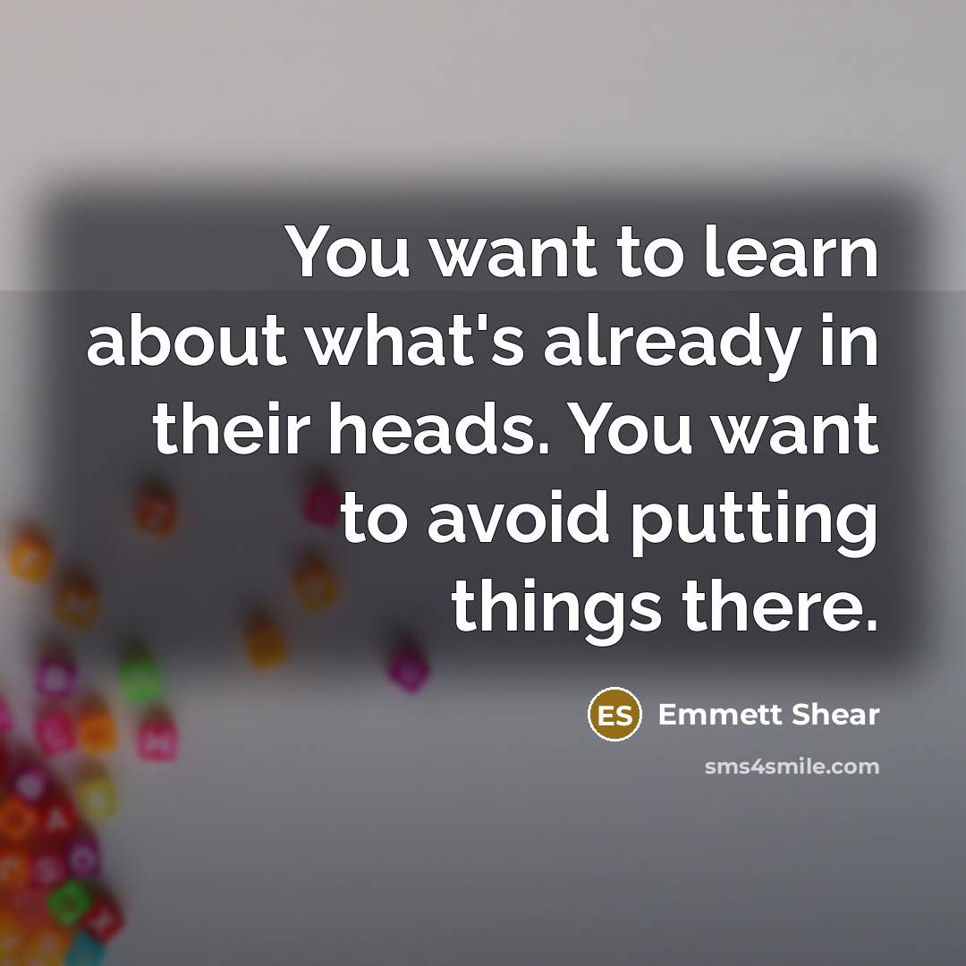 “You want to learn about what's already in their heads.…” quote by Emmett Shear