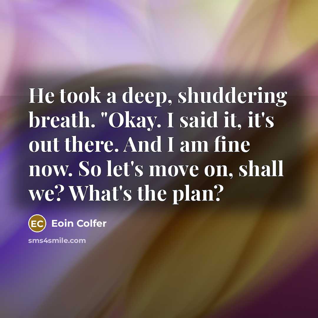 “He took a deep, shuddering breath. "Okay. I said it, it's out there. And I am fine now. So let's move on, shall we? What's the plan?” quote by Eoin Colfer