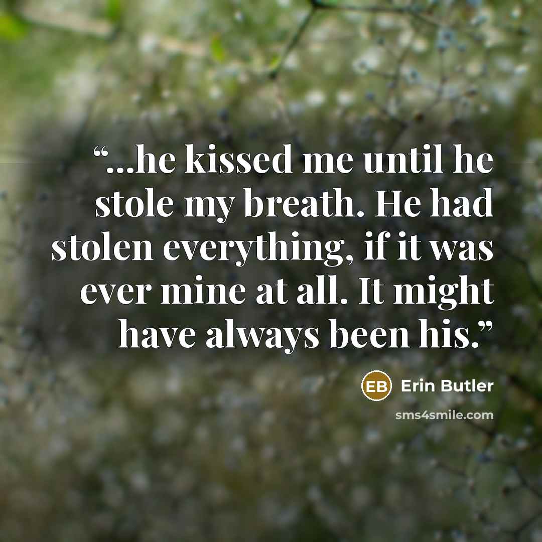“...he kissed me until he stole my breath. He had stolen everything, if it was ever mine at all. It might have always been his.” quote by Erin Butler