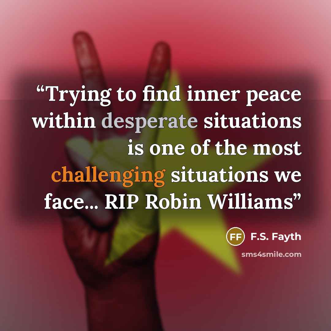 “Trying to find inner peace within desperate situations is one of the most challenging situations we face... RIP Robin Williams” quote by F.S. Fayth