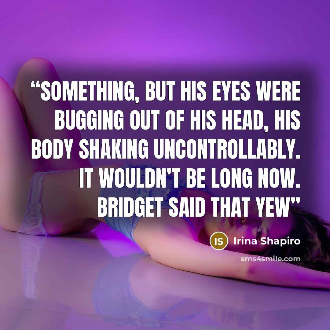 “something, but his eyes were bugging out of his head, his body shaking uncontrollably. It wouldn’t be long now. Bridget said that yew” quote by Irina Shapiro