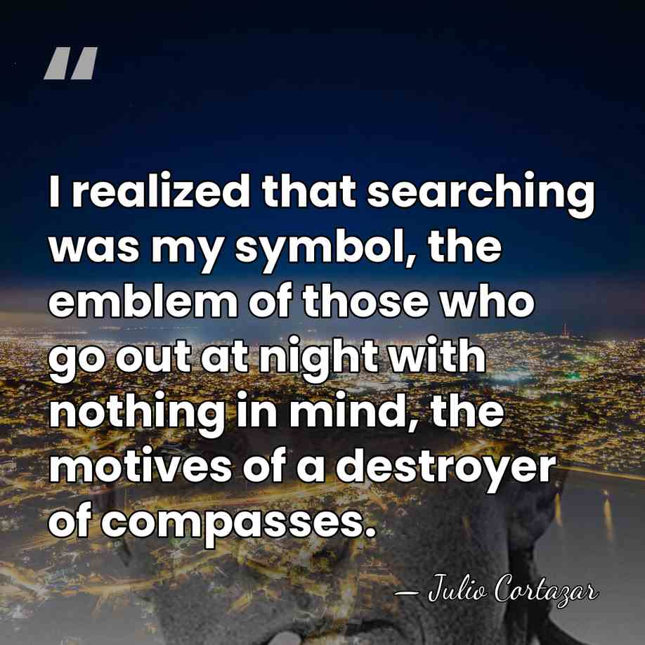 I realized that searching was my symbol, the emblem of those who&hellip; - Julio Cortazar