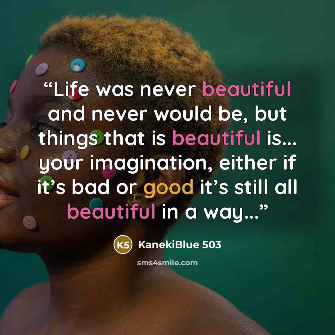 “Life was never beautiful and never would be, but things that is beautiful is... your imagination, either if it’s bad or good it’s still all beautiful in a way...” quote by KanekiBlue 503