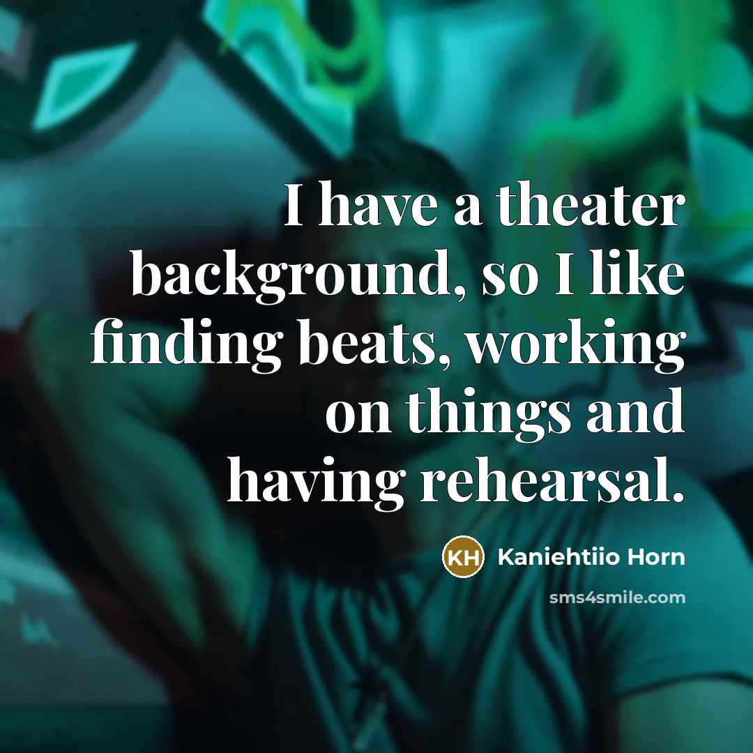 “I have a theater background, so I like finding beats, working on things and having rehearsal.” quote by Kaniehtiio Horn