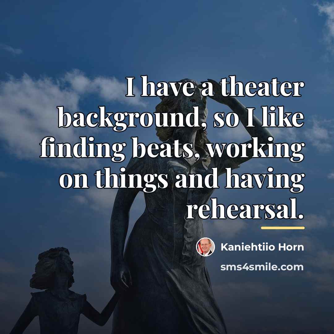 “I have a theater background, so I like finding beats,…” quote by Kaniehtiio Horn