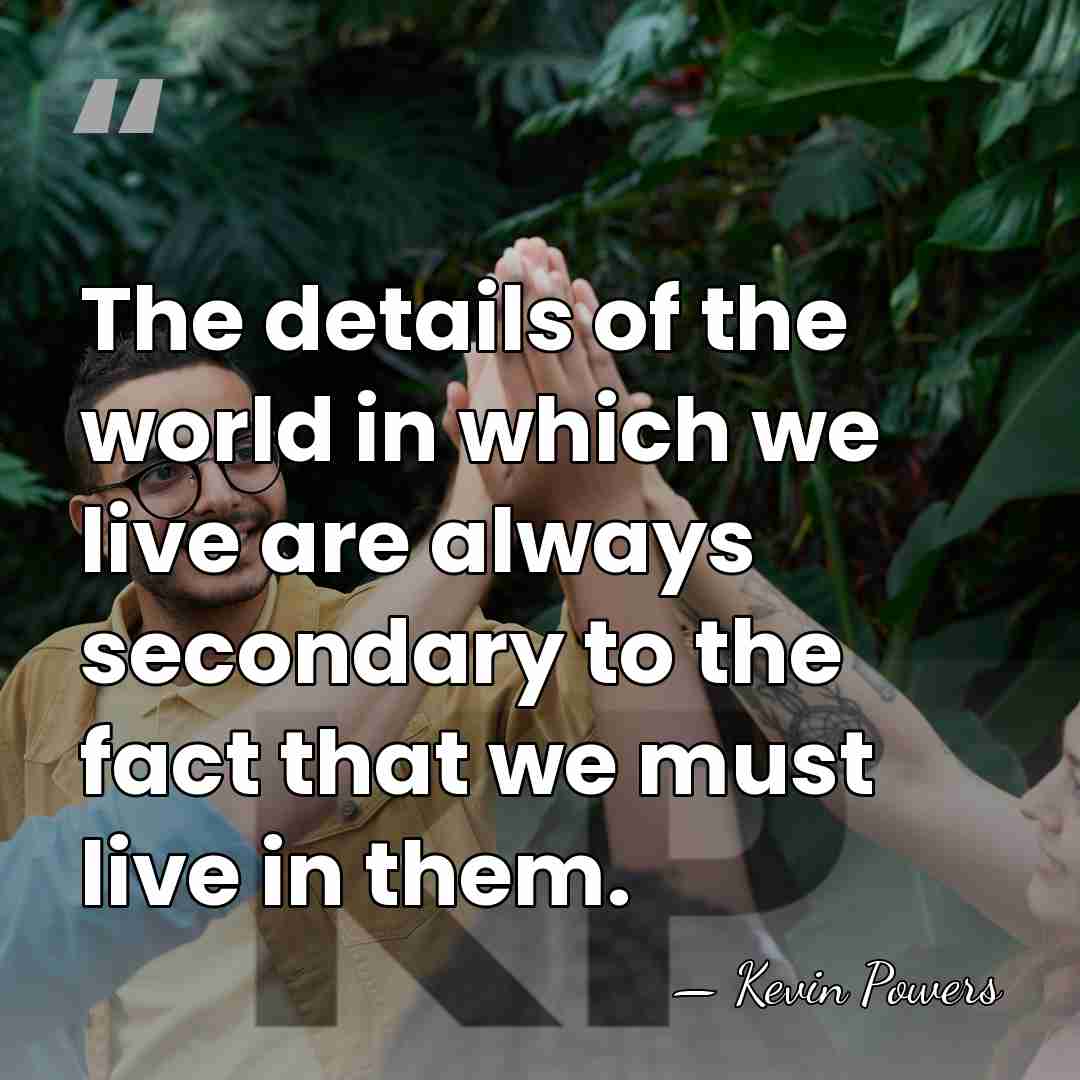 The details of the world in which we live are always secondary&hellip; - Kevin Powers