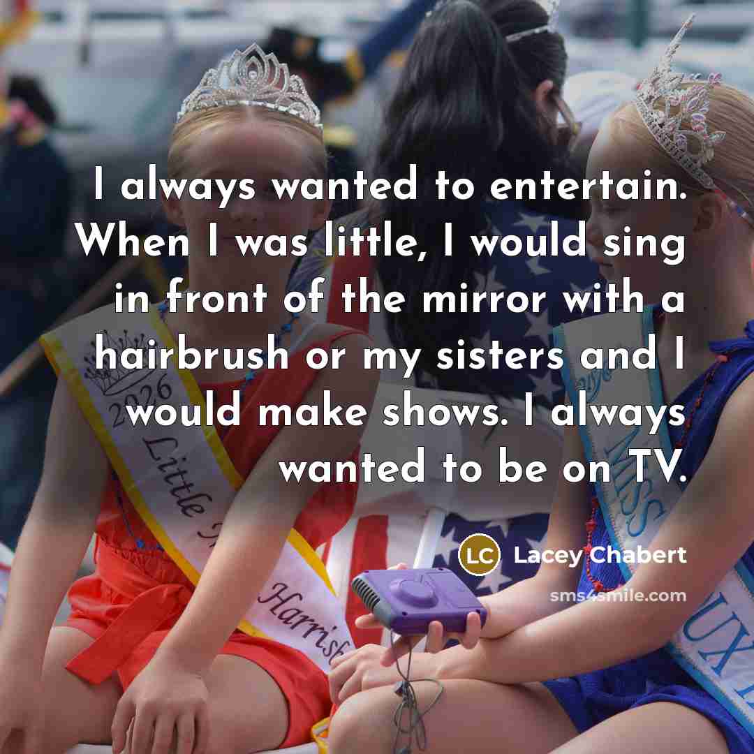 “I always wanted to entertain. When I was little, I would sing in front of the mirror with a hairbrush or my sisters and I would make shows. I always wanted to be on TV.” quote by Lacey Chabert
