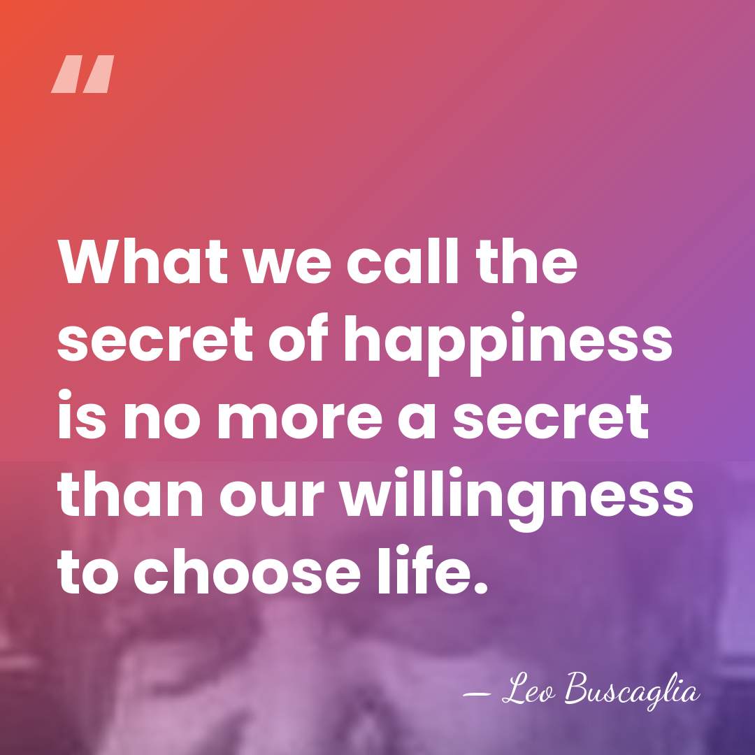 What we call the secret of happiness is no more a secret&hellip; - Leo Buscaglia