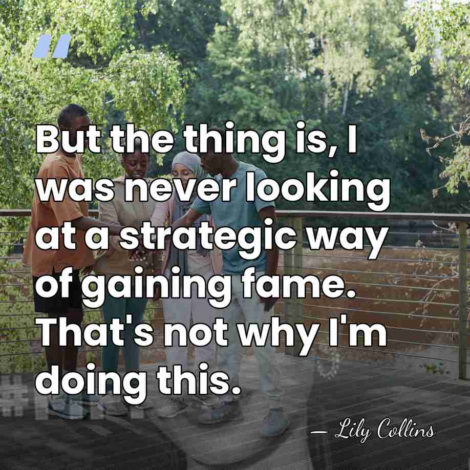 But the thing is, I was never looking at a strategic way&hellip; - Lily Collins