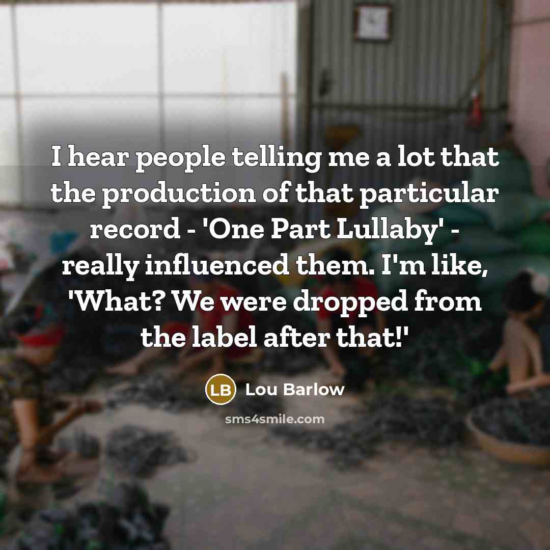“I hear people telling me a lot that the production of that particular record - 'One Part Lullaby' - really influenced them. I'm like, 'What? We were dropped from the label after that!'” quote by Lou Barlow