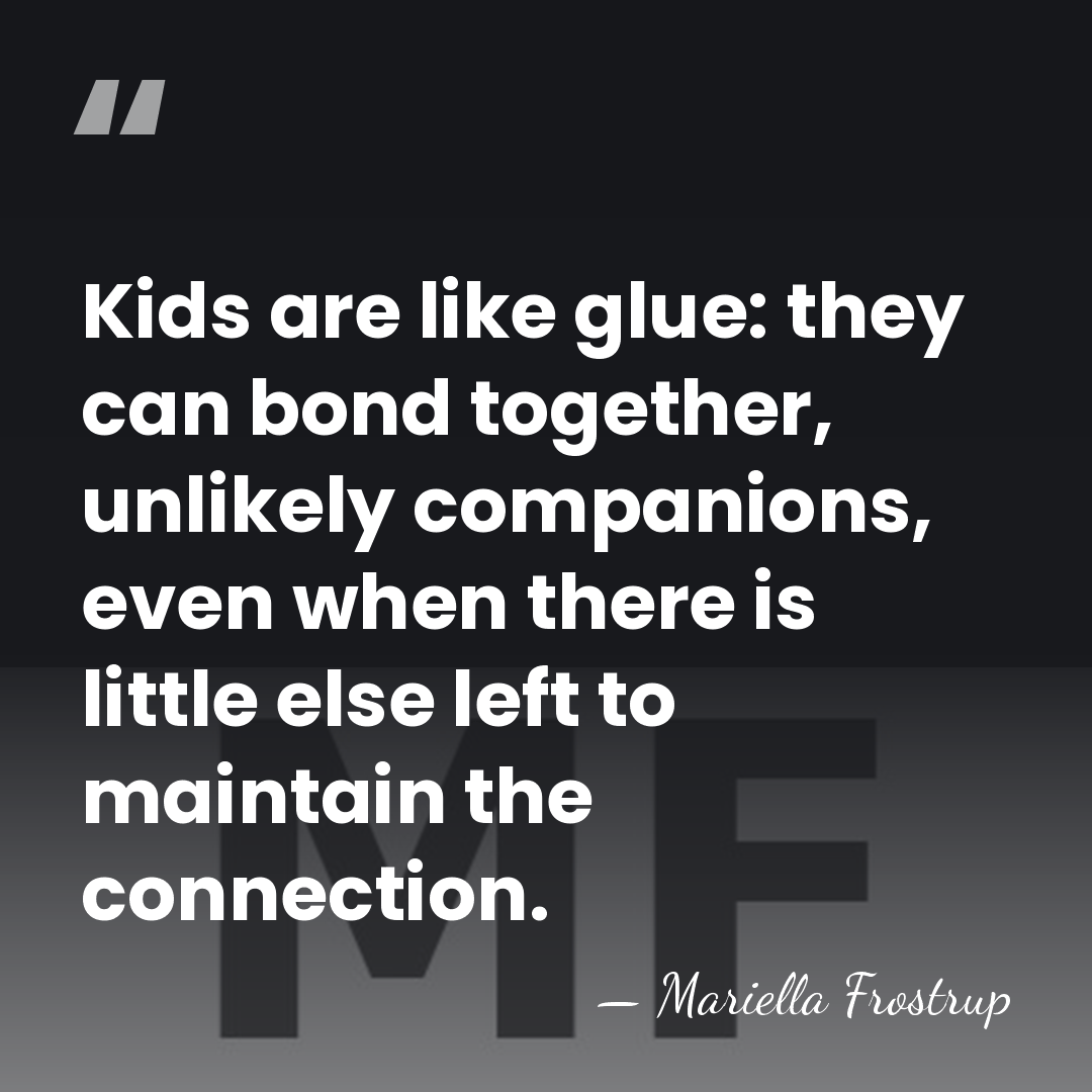 Kids are like glue: they can bond together, unlikely companions, even when&hellip; - Mariella Frostrup
