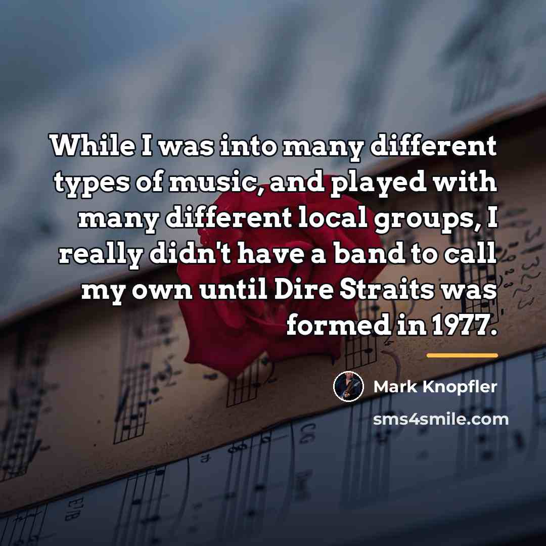 “While I was into many different types of music, and…” quote by Mark Knopfler