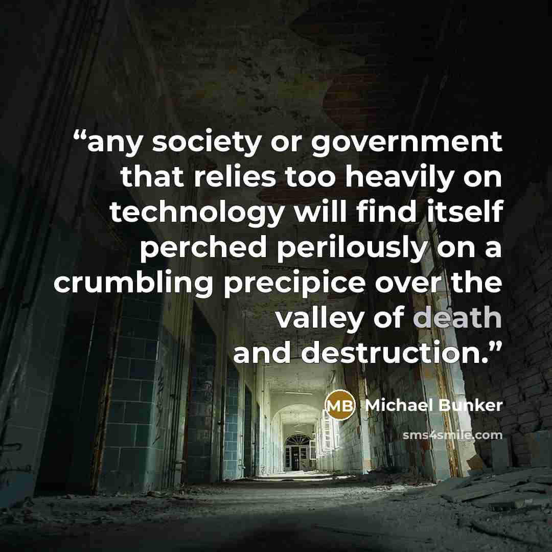 “any society or government that relies too heavily on technology will find itself perched perilously on a crumbling precipice over the valley of death and destruction.” quote by Michael Bunker