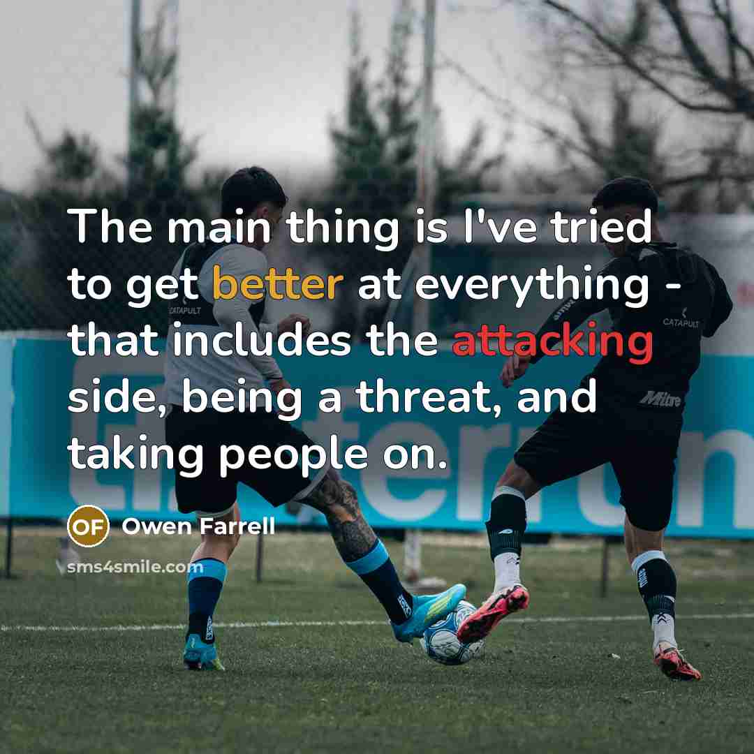 “The main thing is I've tried to get better at everything - that includes the attacking side, being a threat, and taking people on.” quote by Owen Farrell