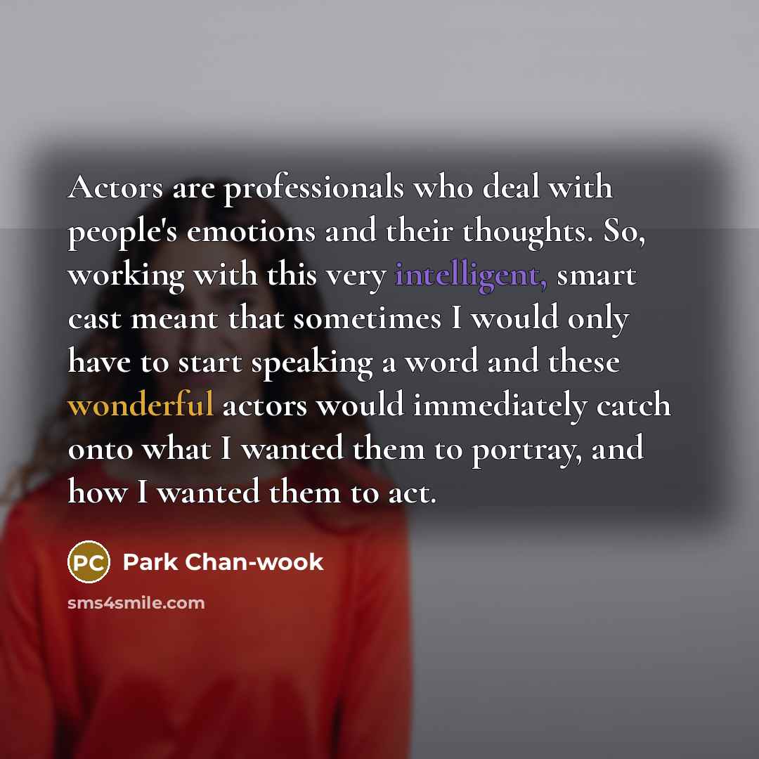 “Actors are professionals who deal with people's emotions and their thoughts. So, working with this very intelligent, smart cast meant that sometimes I would only have to start speaking a word and these wonderful actors would immediately catch onto what I wanted them to portray, and how I wanted…” quote by Park Chan-wook