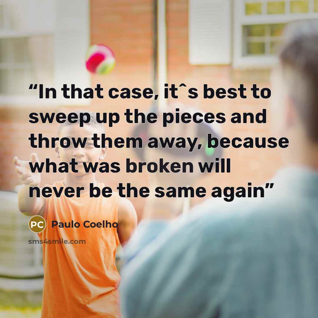 “In that case, it^s best to sweep up the pieces and throw them away, because what was broken will never be the same again” quote by Paulo Coelho