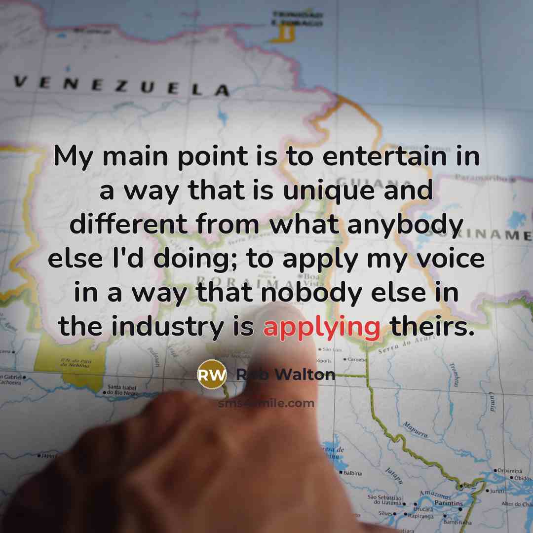 “My main point is to entertain in a way that is unique and different from what anybody else I'd doing; to apply my voice in a way that nobody else in the industry is applying theirs.” quote by Rob Walton