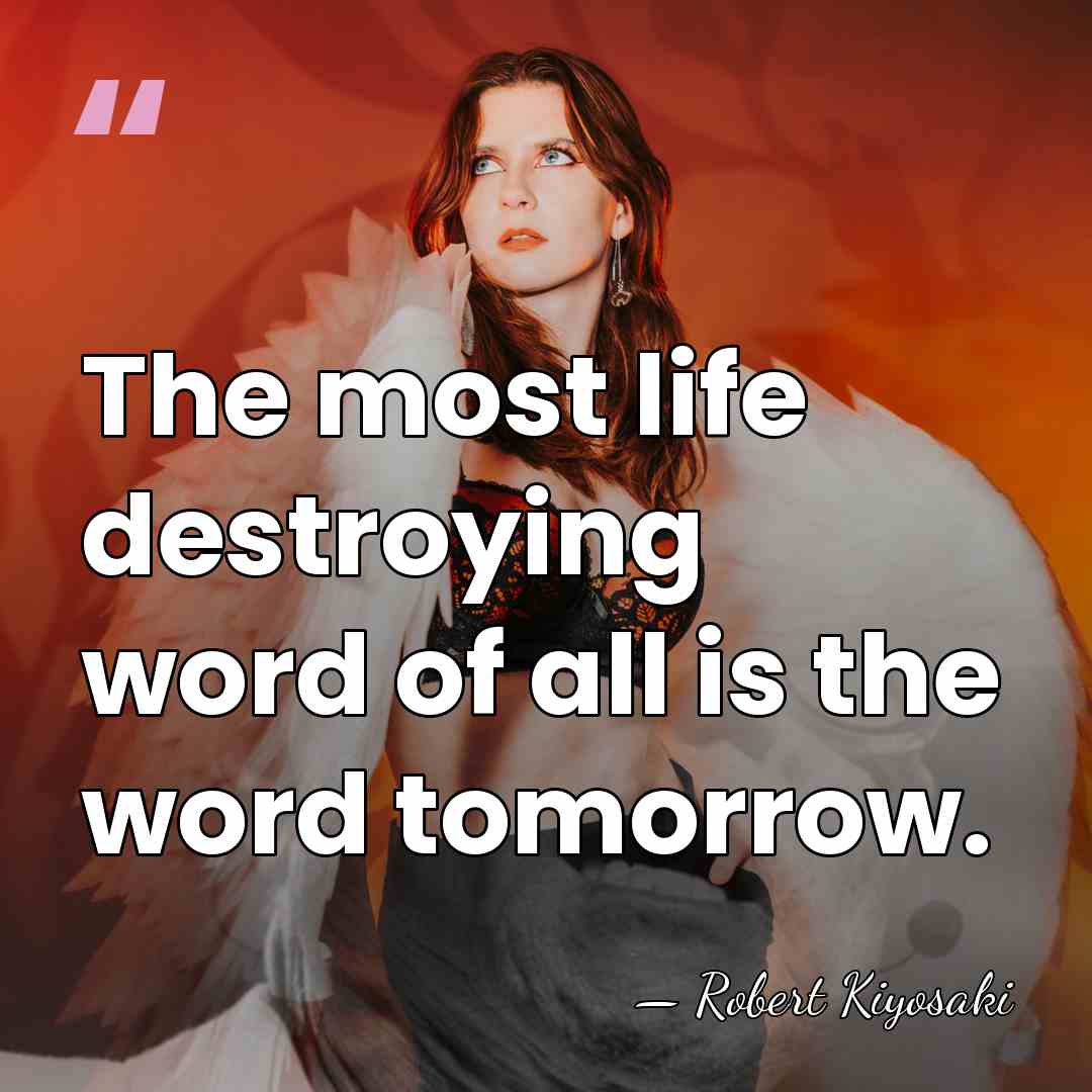 The most life destroying word of all is the word tomorrow. - Robert Kiyosaki