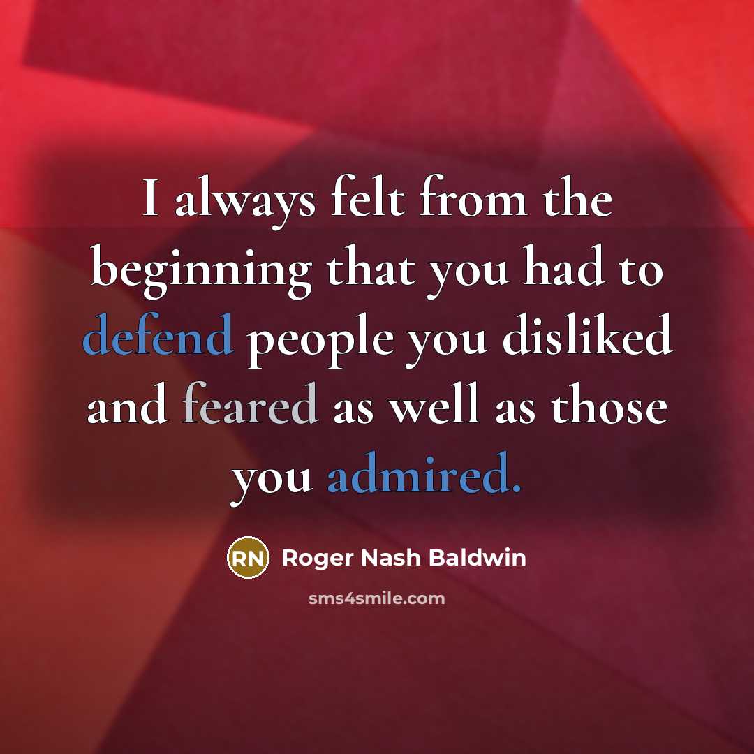 “I always felt from the beginning that you had to defend people you disliked and feared as well as those you admired.” quote by Roger Nash Baldwin