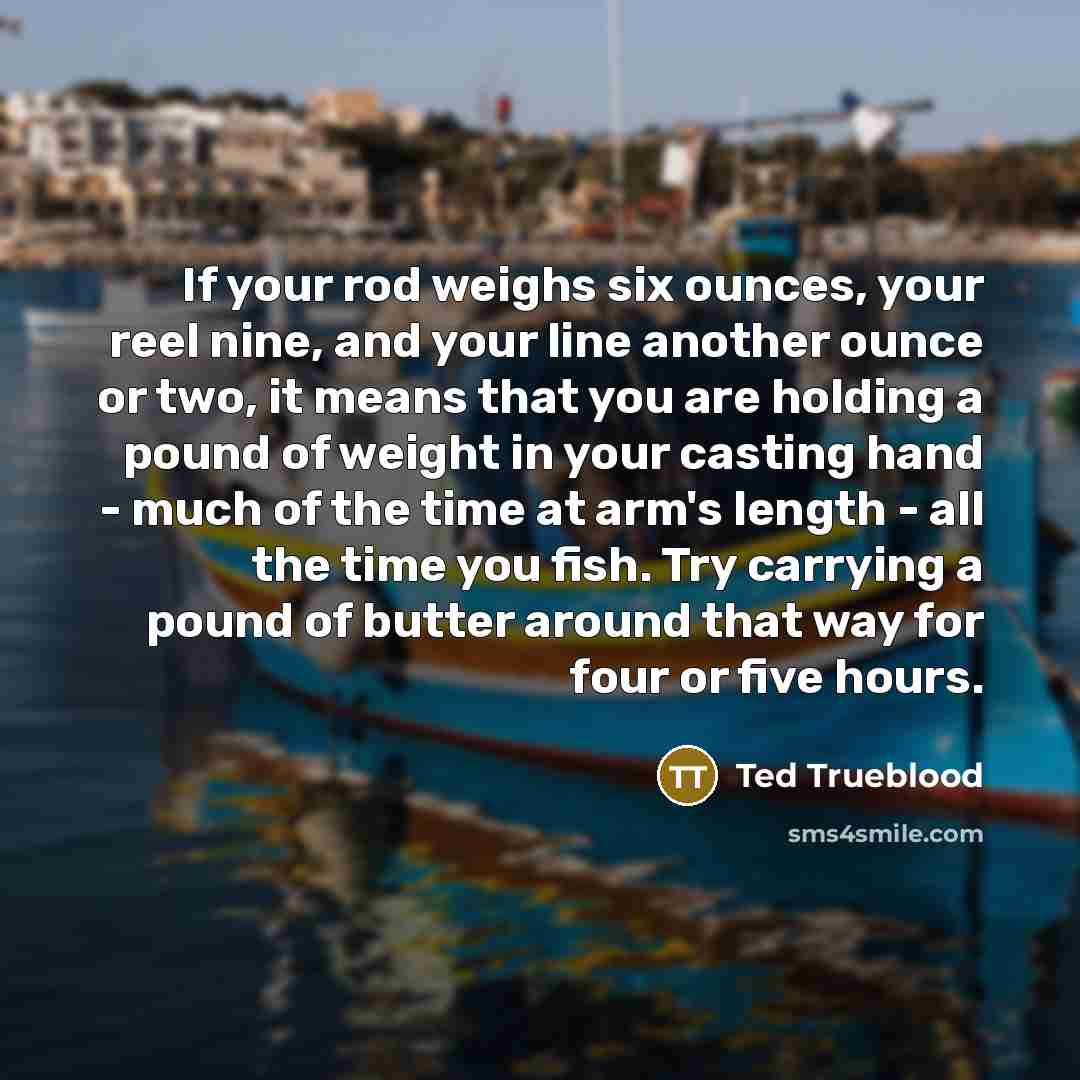 “If your rod weighs six ounces, your reel nine, and…” quote by Ted Trueblood