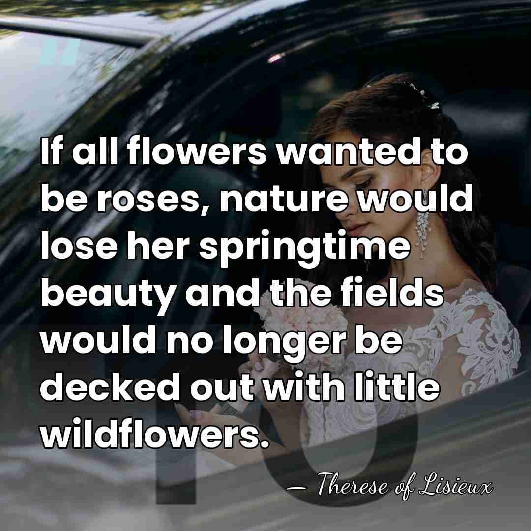 If all flowers wanted to be roses, nature would lose her springtime&hellip; - Therese of Lisieux