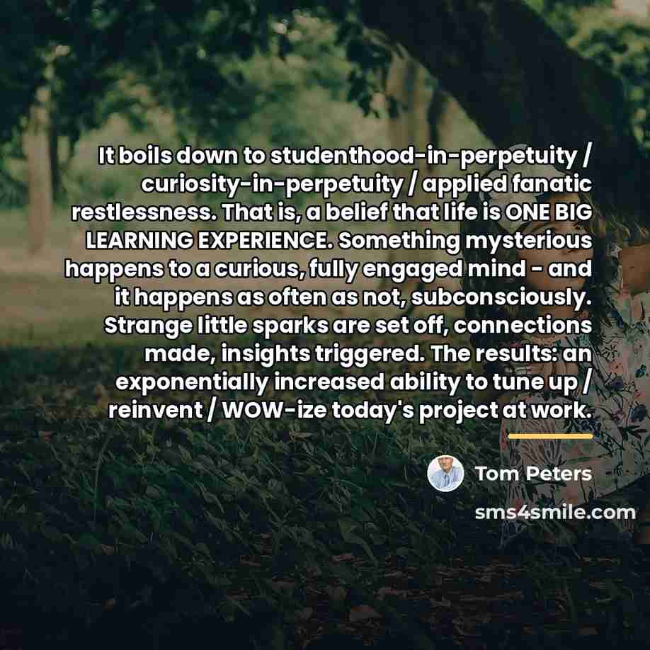 “It boils down to studenthood-in-perpetuity / curiosity-in-perpetuity / applied fanatic…” quote by Tom Peters