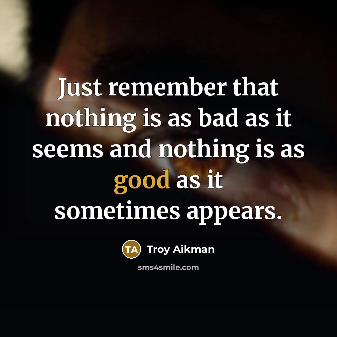 “Just remember that nothing is as bad as it seems and nothing is as good as it sometimes appears.” quote by Troy Aikman