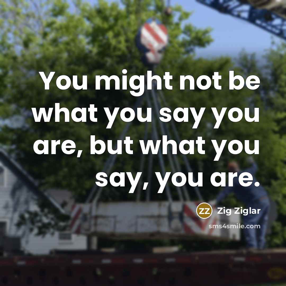 “You might not be what you say you are, but…” quote by Zig Ziglar