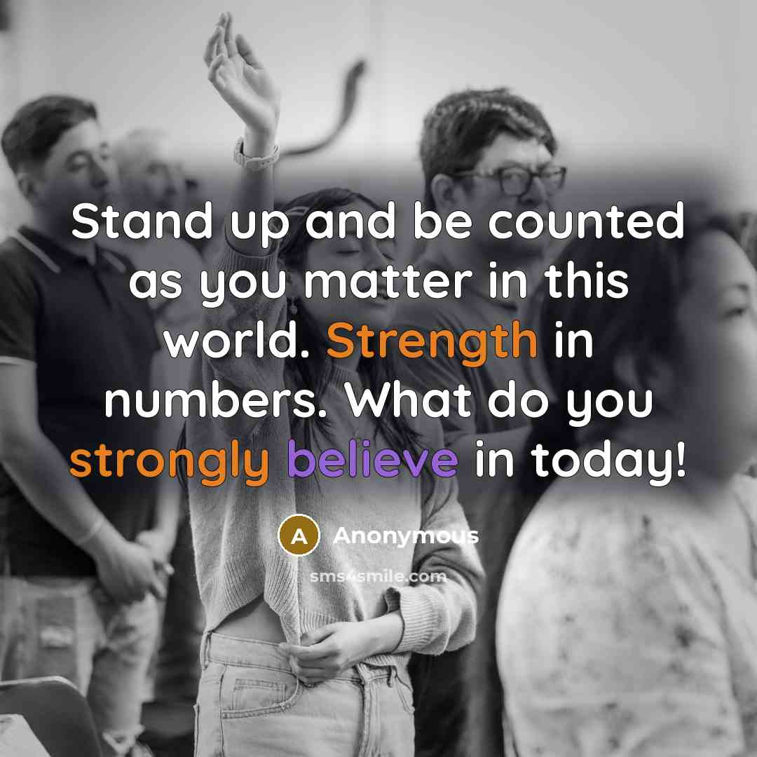 “Stand up and be counted as you matter in this world. Strength in numbers. What do you strongly believe in today!” quote by Anonymous