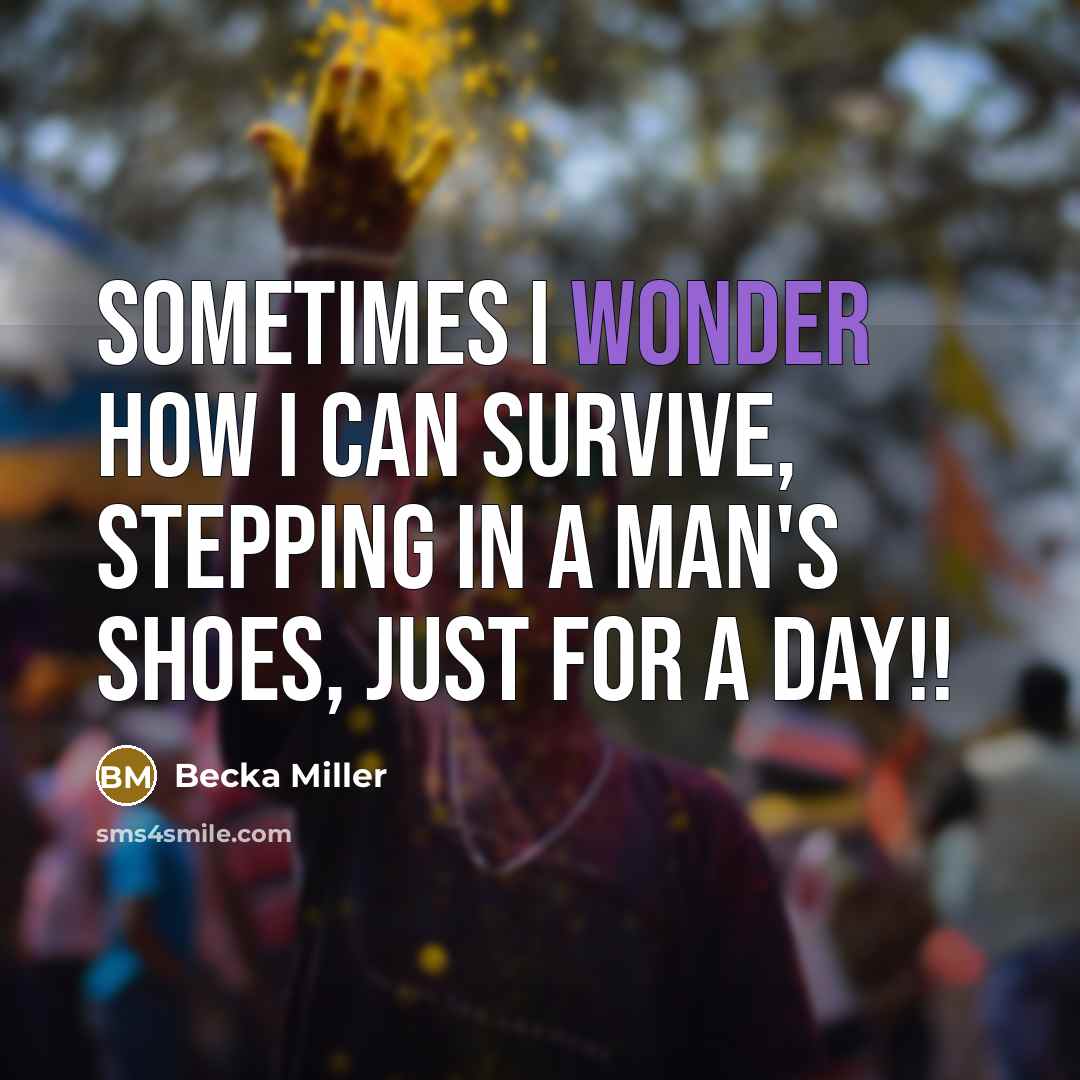 “Sometimes I wonder how I can survive, stepping in a man's shoes, just for a day!!” quote by Becka Miller