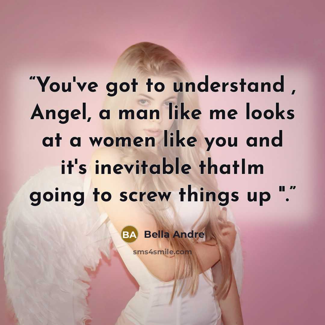 “You've got to understand , Angel, a man like me looks at a women like you and it's inevitable thatIm going to screw things up ".” quote by Bella Andre