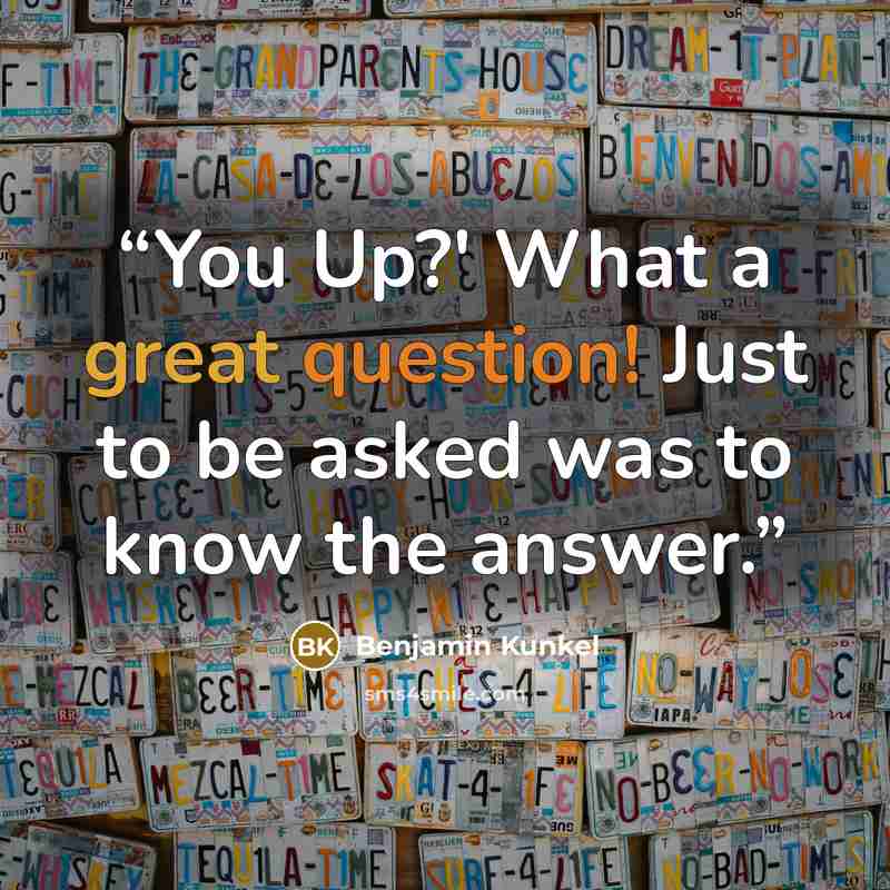 “You Up?' What a great question! Just to be asked was to know the answer.” quote by Benjamin Kunkel