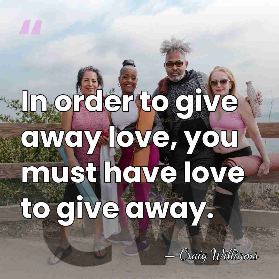 In order to give away love, you must have love to give&hellip; - Craig Williams
