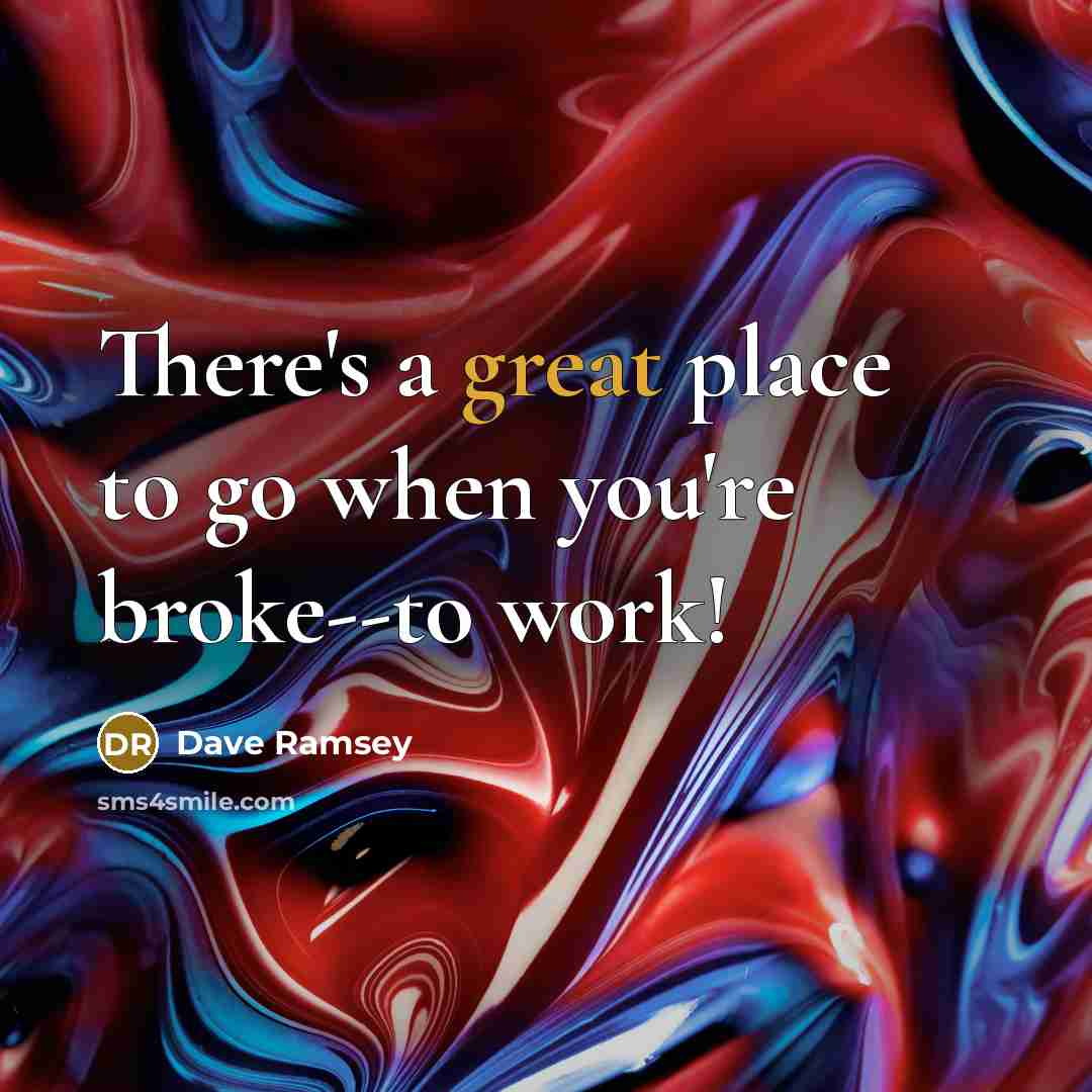 “There's a great place to go when you're broke--to work!…” quote by Dave Ramsey