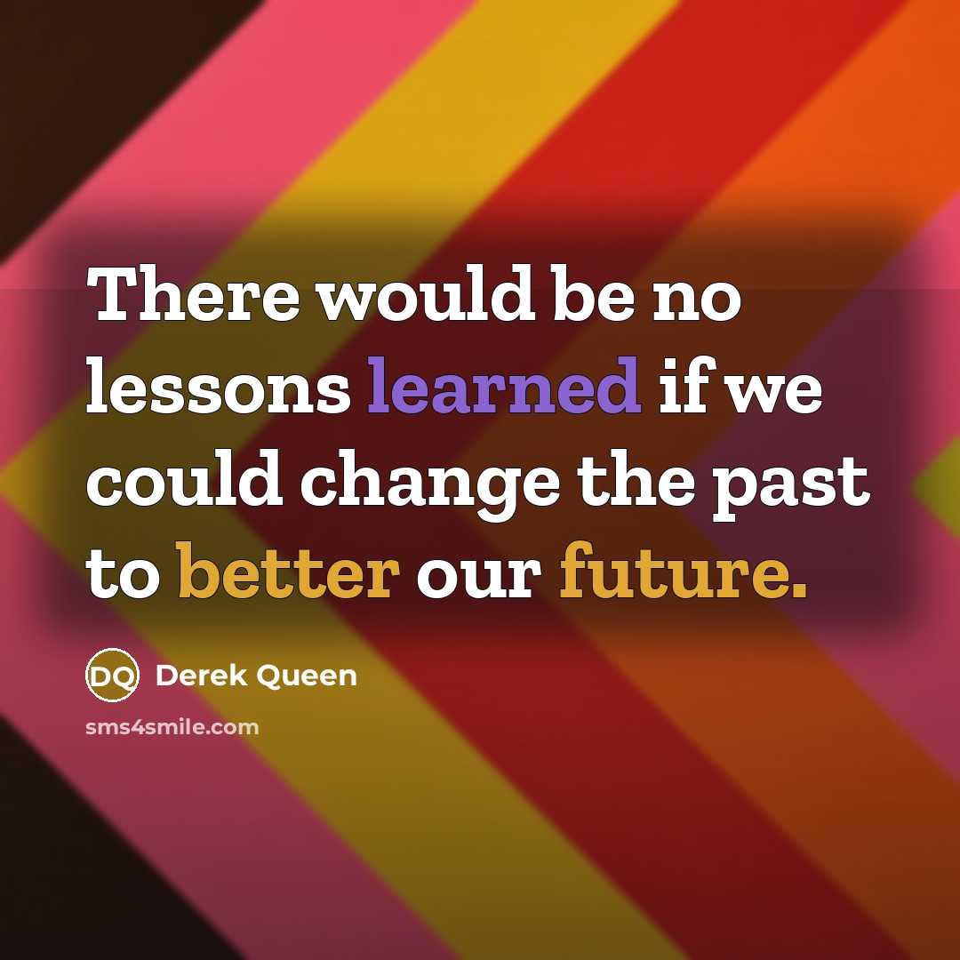 “There would be no lessons learned if we could change the past to better our future.” quote by Derek Queen